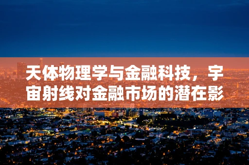 天体物理学与金融科技，宇宙射线对金融市场的潜在影响？