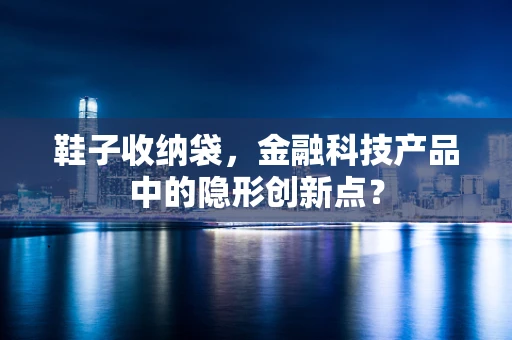 鞋子收纳袋，金融科技产品中的隐形创新点？