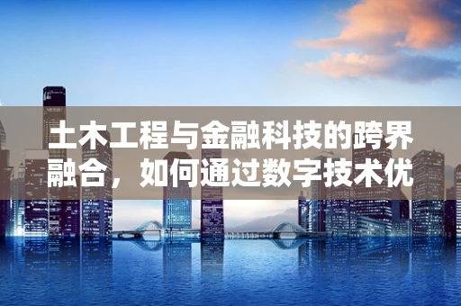 土木工程与金融科技的跨界融合，如何通过数字技术优化基础设施建设资金管理？