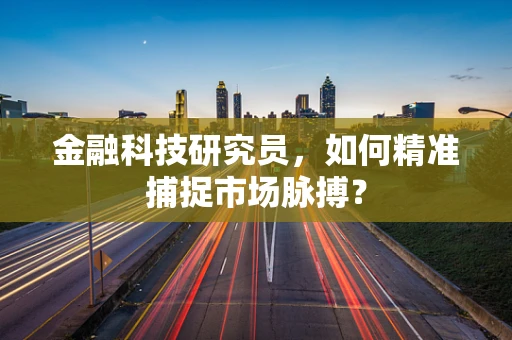 金融科技研究员，如何精准捕捉市场脉搏？