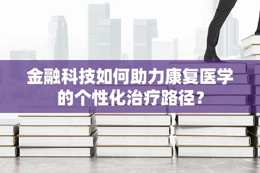 金融科技如何助力康复医学的个性化治疗路径？