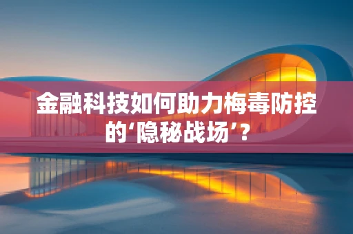 金融科技如何助力梅毒防控的‘隐秘战场’？