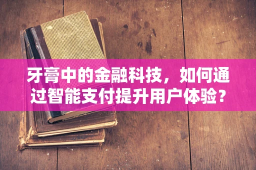 牙膏中的金融科技，如何通过智能支付提升用户体验？