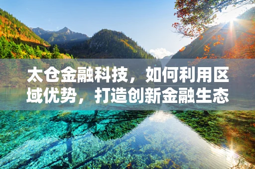 太仓金融科技，如何利用区域优势，打造创新金融生态？