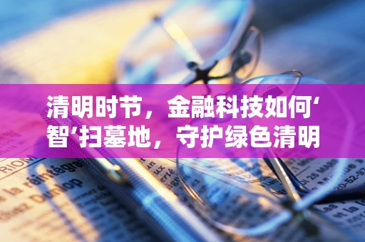 清明时节，金融科技如何‘智’扫墓地，守护绿色清明？