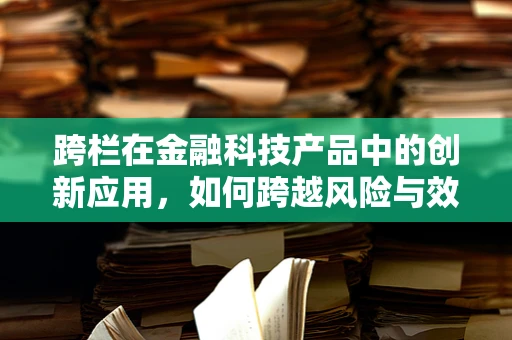 跨栏在金融科技产品中的创新应用，如何跨越风险与效率的障碍？