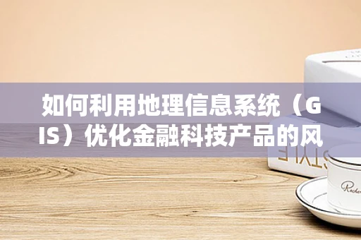 如何利用地理信息系统（GIS）优化金融科技产品的风险评估？