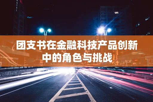 团支书在金融科技产品创新中的角色与挑战