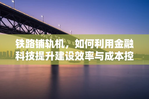 铁路铺轨机，如何利用金融科技提升建设效率与成本控制？