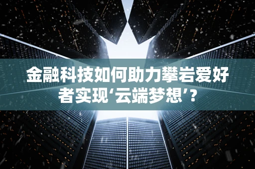 金融科技如何助力攀岩爱好者实现‘云端梦想’？