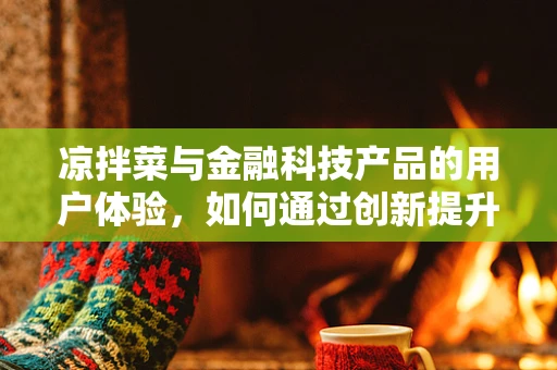 凉拌菜与金融科技产品的用户体验，如何通过创新提升‘味蕾’体验？