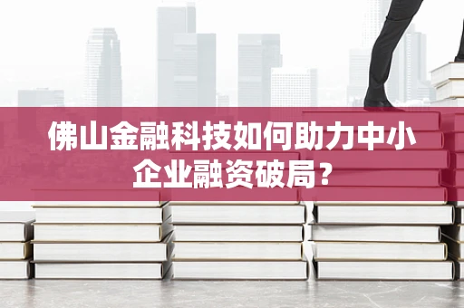 佛山金融科技如何助力中小企业融资破局？