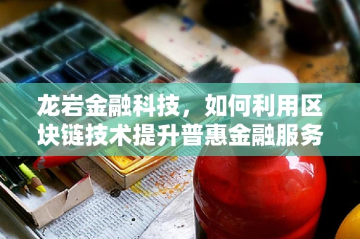 龙岩金融科技，如何利用区块链技术提升普惠金融服务？