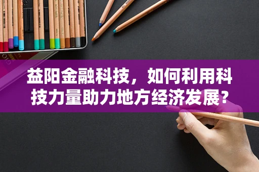 益阳金融科技，如何利用科技力量助力地方经济发展？
