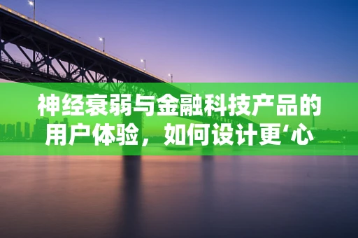神经衰弱与金融科技产品的用户体验，如何设计更‘心安’的界面？