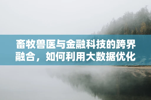 畜牧兽医与金融科技的跨界融合，如何利用大数据优化牲畜健康管理？