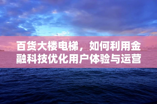 百货大楼电梯，如何利用金融科技优化用户体验与运营效率？