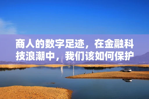 商人的数字足迹，在金融科技浪潮中，我们该如何保护隐私？