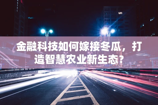 金融科技如何嫁接冬瓜，打造智慧农业新生态？