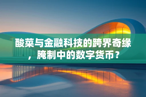 酸菜与金融科技的跨界奇缘，腌制中的数字货币？