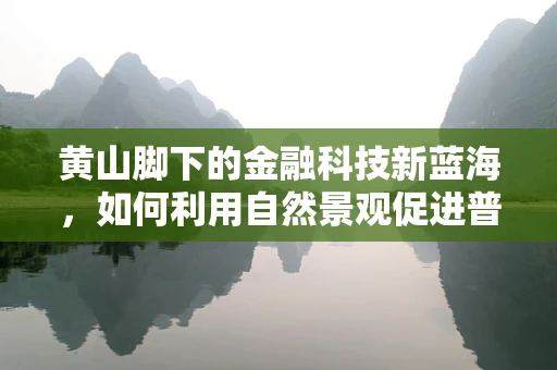 黄山脚下的金融科技新蓝海，如何利用自然景观促进普惠金融？