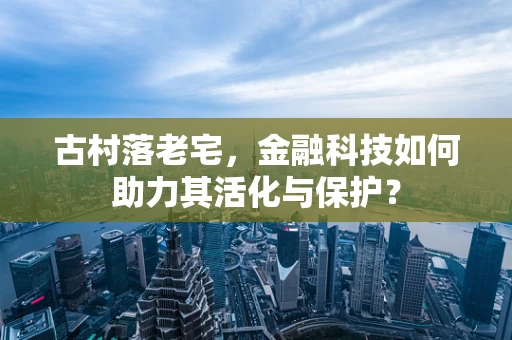 古村落老宅，金融科技如何助力其活化与保护？