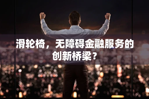 滑轮椅，无障碍金融服务的创新桥梁？
