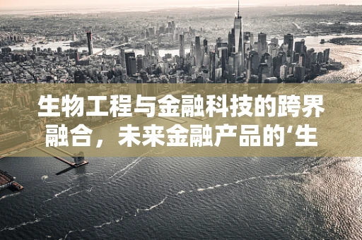 生物工程与金融科技的跨界融合，未来金融产品的‘生命’何在？