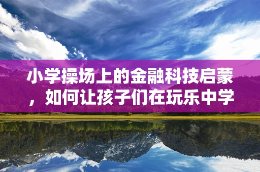 小学操场上的金融科技启蒙，如何让孩子们在玩乐中学习理财？
