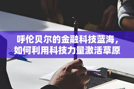 呼伦贝尔的金融科技蓝海，如何利用科技力量激活草原金融生态？
