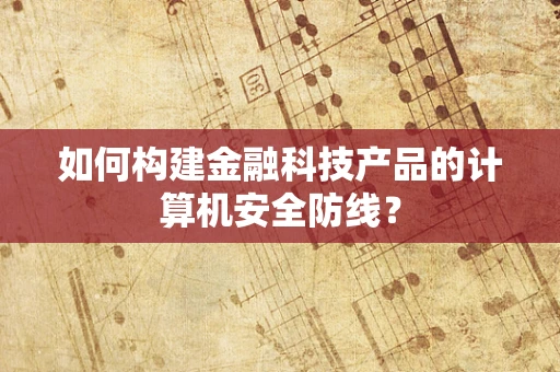 如何构建金融科技产品的计算机安全防线？