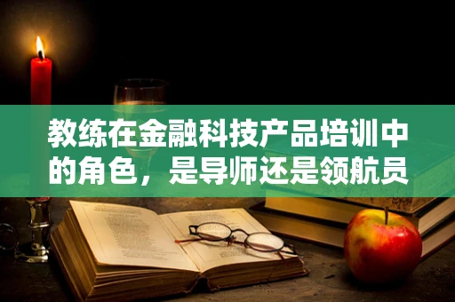 教练在金融科技产品培训中的角色，是导师还是领航员？