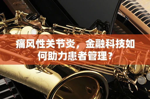 痛风性关节炎，金融科技如何助力患者管理？