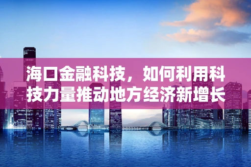 海口金融科技，如何利用科技力量推动地方经济新增长？