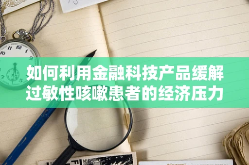 如何利用金融科技产品缓解过敏性咳嗽患者的经济压力？