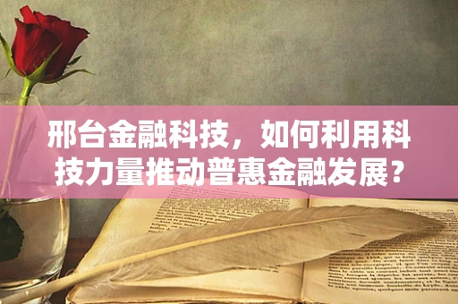 邢台金融科技，如何利用科技力量推动普惠金融发展？
