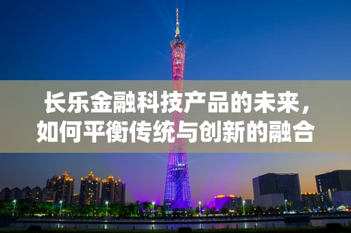 长乐金融科技产品的未来，如何平衡传统与创新的融合？