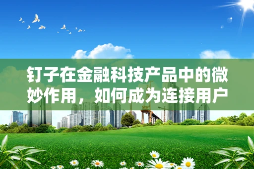 钉子在金融科技产品中的微妙作用，如何成为连接用户与服务的‘桥梁’？