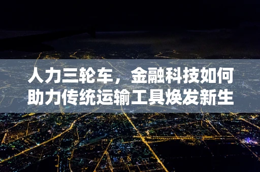 人力三轮车，金融科技如何助力传统运输工具焕发新生？