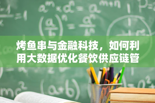 烤鱼串与金融科技，如何利用大数据优化餐饮供应链管理？