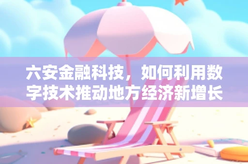 六安金融科技，如何利用数字技术推动地方经济新增长？