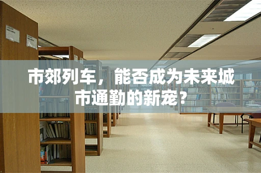 市郊列车，能否成为未来城市通勤的新宠？