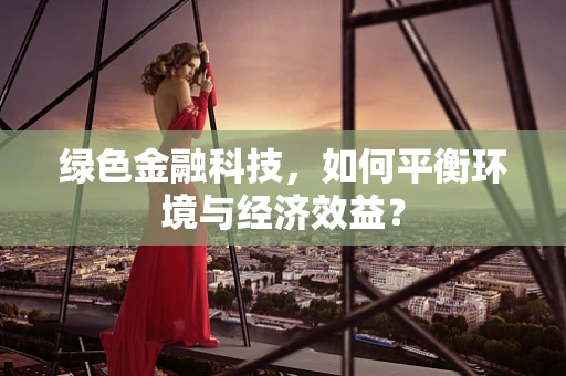 绿色金融科技，如何平衡环境与经济效益？