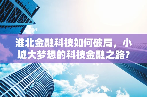 淮北金融科技如何破局，小城大梦想的科技金融之路？