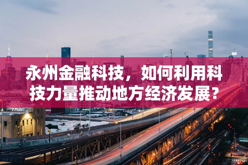 永州金融科技，如何利用科技力量推动地方经济发展？