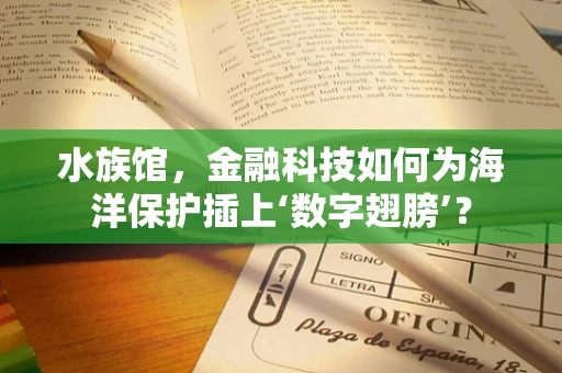 水族馆，金融科技如何为海洋保护插上‘数字翅膀’？