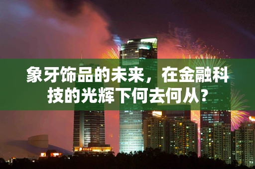 象牙饰品的未来，在金融科技的光辉下何去何从？