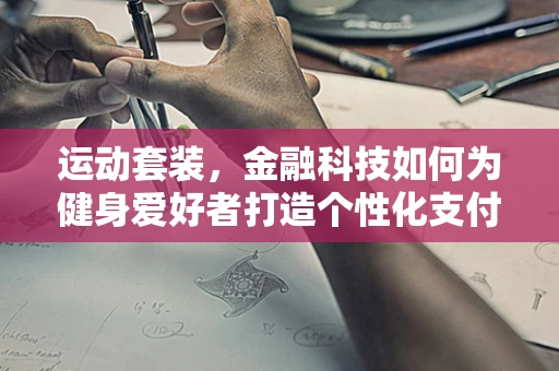 运动套装，金融科技如何为健身爱好者打造个性化支付体验？