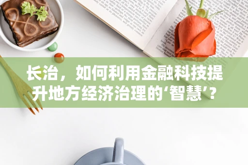长治，如何利用金融科技提升地方经济治理的‘智慧’？