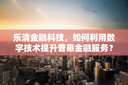 乐清金融科技，如何利用数字技术提升普惠金融服务？